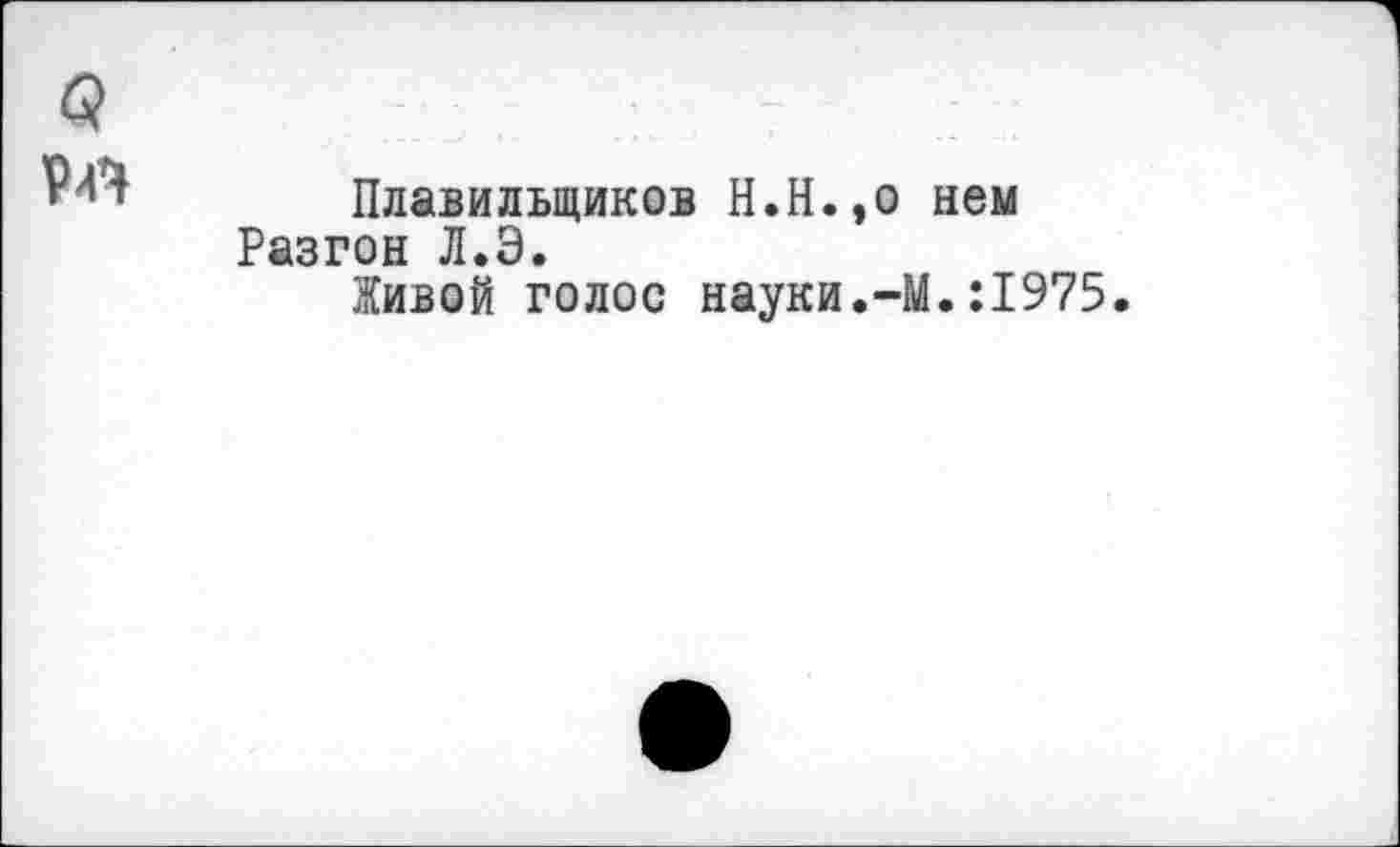 ﻿б?
Плавильщиков Н.Н., Разгон Л.Э.
Живой голос науки.
нем
•М.:1975.